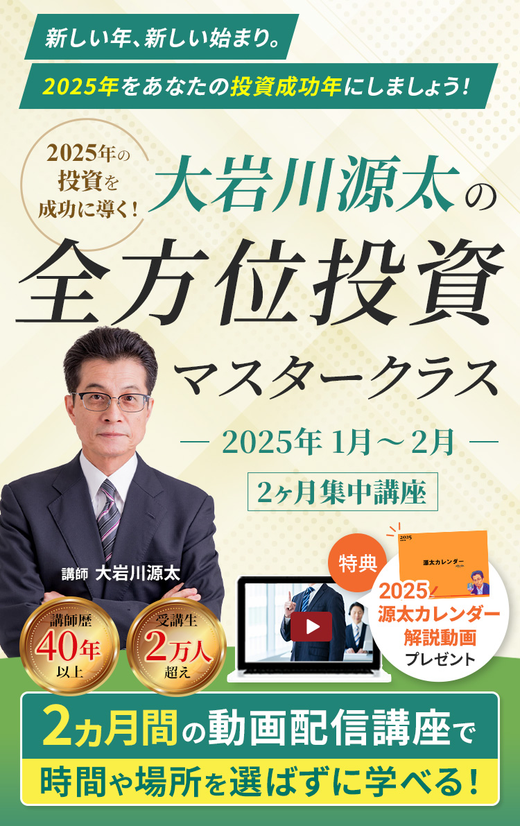 新しい年、新しい始まり。2025年をあなたの投資成功年にしましょう！ 2025年の投資を成功に導く！大岩川元太の全方位投資マスタークラスー2025年1月〜2月 2ヶ月集中講座ー 講師：大岩川源太　講師歴40年以上、受講生2万人超え 2ヶ月間の動画配信講座で時間にゃ場所を選ばずに学べる！ 特典　2025 源太カレンダー解説動画プレゼント