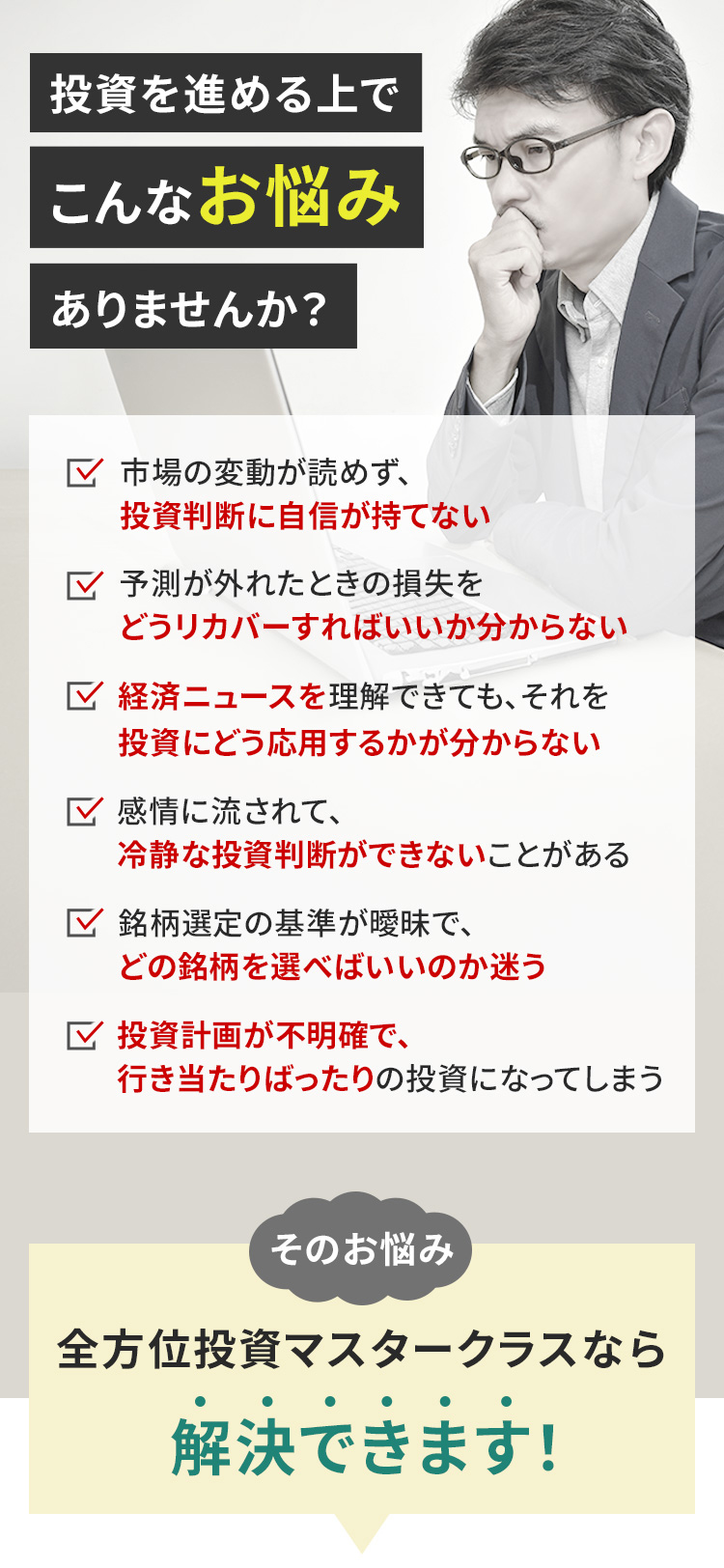 投資を進める上でこんなお悩みありませんか？ 市場の変動が読めず、投資判断に自信が持てない 予測が外れた時の損失をどうリカバーすればいいか分からない 経済ニュースを理解できても、それを投資にどう応用するかが分からない 感情に流されて、冷静な投資判断ができないことがある 銘柄選定の基準が曖昧で、どの銘柄を選べばいいのか迷う 投資計画が不明確で、行き当たりばったりの投資になってしまう そのお悩み 全方位投資マスタークラスなら解決できます！