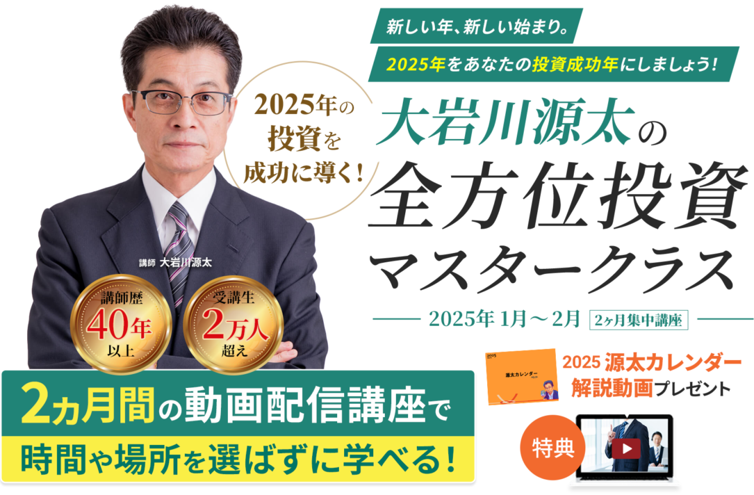 新しい年、新しい始まり。2025年をあなたの投資成功年にしましょう！ 2025年の投資を成功に導く！大岩川元太の全方位投資マスタークラスー2025年1月〜2月 2ヶ月集中講座ー 講師：大岩川源太　講師歴40年以上、受講生2万人超え 2ヶ月間の動画配信講座で時間にゃ場所を選ばずに学べる！ 特典　2025 源太カレンダー解説動画プレゼント